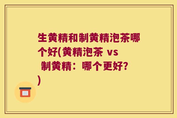 生黄精和制黄精泡茶哪个好(黄精泡茶 vs 制黄精：哪个更好？)