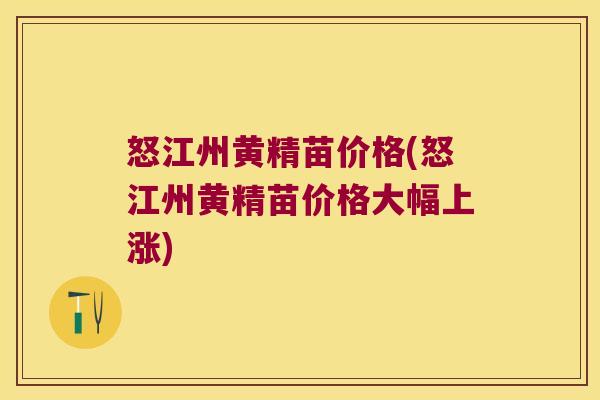怒江州黄精苗价格(怒江州黄精苗价格大幅上涨)