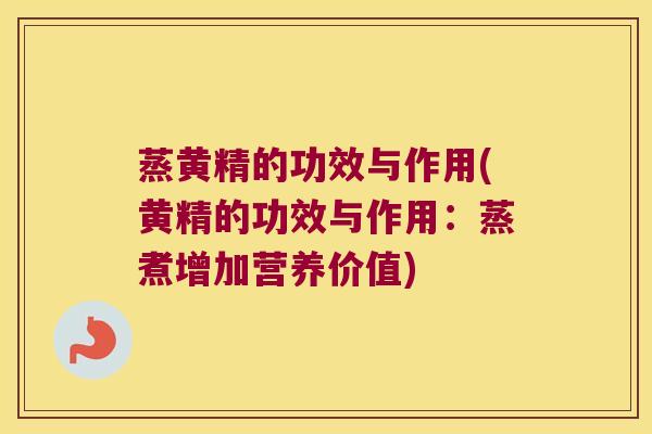 蒸黄精的功效与作用(黄精的功效与作用：蒸煮增加营养价值)
