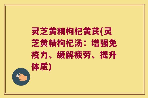 灵芝黄精枸杞黄芪(灵芝黄精枸杞汤：增强力、缓解疲劳、提升体质)