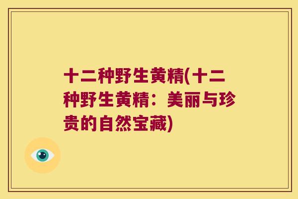 十二种野生黄精(十二种野生黄精：美丽与珍贵的自然宝藏)