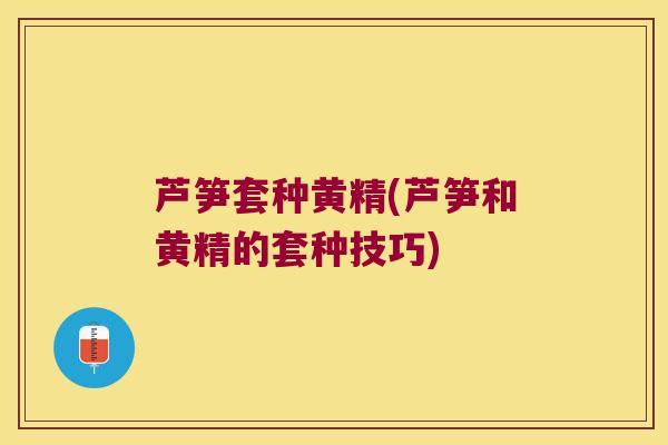 芦笋套种黄精(芦笋和黄精的套种技巧) 芦笋套种黄精(芦笋和黄精的套种技巧)