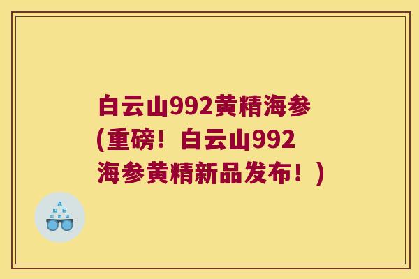 白云山992黄精海参(重磅！白云山992海参黄精新品发布！)