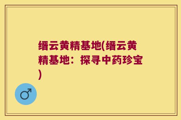 缙云黄精基地(缙云黄精基地：探寻珍宝)