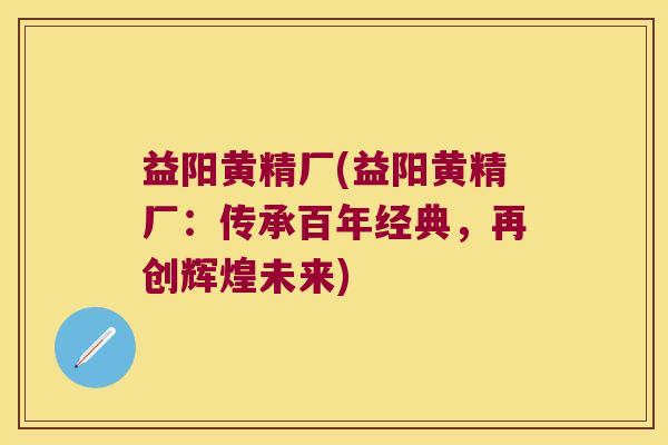 益阳黄精厂(益阳黄精厂:传承百年经典,再创辉煌未来) 益阳黄精厂(益阳黄精厂:传承百年经典,再创辉煌未来)