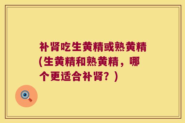 补吃生黄精或熟黄精(生黄精和熟黄精，哪个更适合补？)