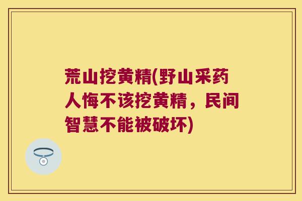 荒山挖黄精(野山采药人悔不该挖黄精，民间智慧不能被破坏)