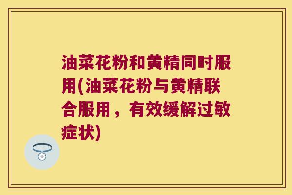 油菜花粉和黄精同时服用(油菜花粉与黄精联合服用，有效缓解症状)