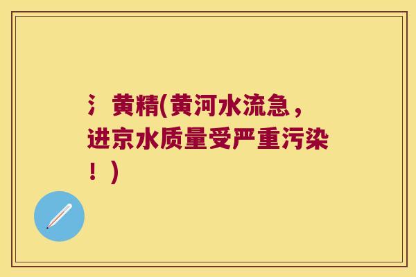 氵黄精(黄河水流急，进京水质量受严重污染！)