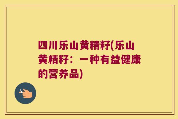 四川乐山黄精籽(乐山黄精籽:一种有益健康的营养品) 四川乐山黄精籽(乐山黄精籽:一种有益健康的营养品)