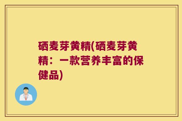 硒麦芽黄精(硒麦芽黄精：一款营养丰富的保健品)