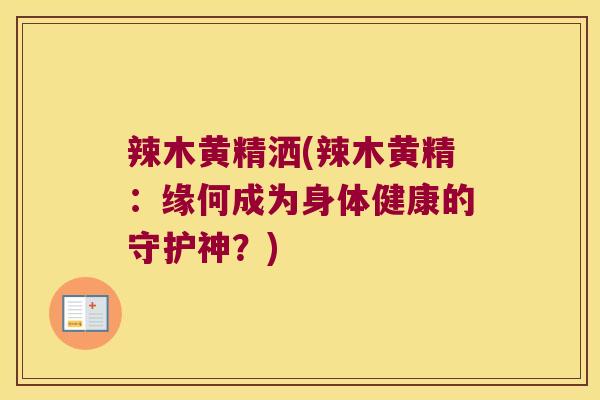 辣木黄精洒(辣木黄精:缘何成为身体健康的守护神?) 辣木黄精洒(辣木黄精:缘何成为身体健康的守护神?)