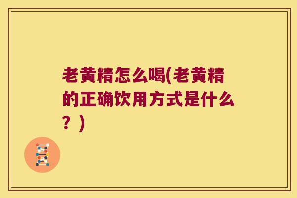 老黄精怎么喝(老黄精的正确饮用方式是什么？)