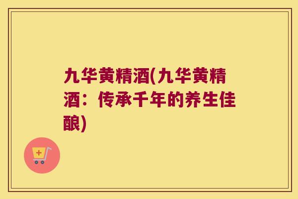 九华黄精酒(九华黄精酒：传承千年的养生佳酿)