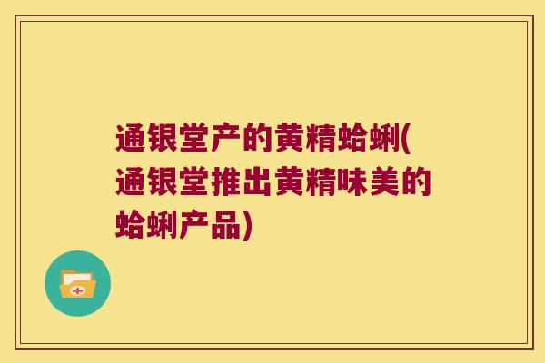 通银堂产的黄精蛤蜊(通银堂推出黄精味美的蛤蜊产品)