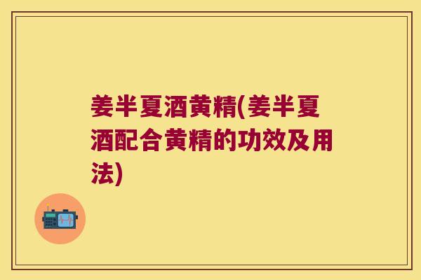 姜半夏酒黄精(姜半夏酒配合黄精的功效及用法) 姜半夏酒黄精(姜半夏酒配合黄精的功效及用法)