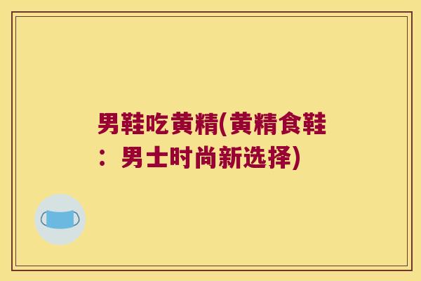 男鞋吃黄精(黄精食鞋:男士时尚新选择) 男鞋吃黄精(黄精食鞋:男士时尚新选择)