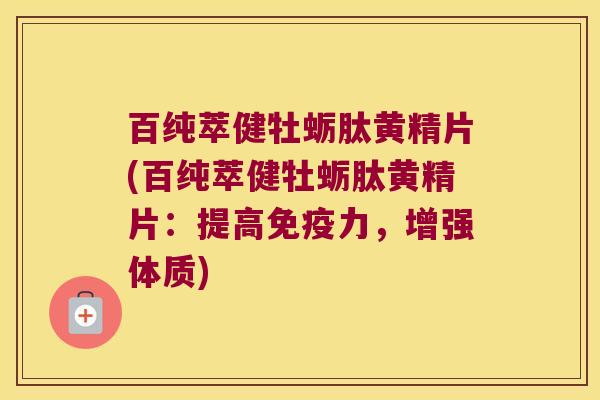 百纯萃健牡蛎肽黄精片(百纯萃健牡蛎肽黄精片：提高力，增强体质)