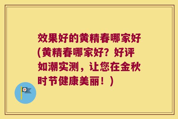 效果好的黄精春哪家好(黄精春哪家好？好评如潮实测，让您在金秋时节健康美丽！)