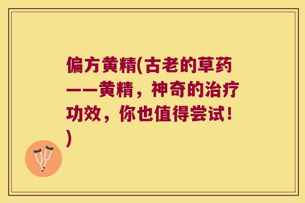 偏方黄精(古老的草药——黄精,神奇的功效,你也值得尝试!) 偏方黄精(古老的草药——黄精,神奇的功效,你也值得尝试!)
