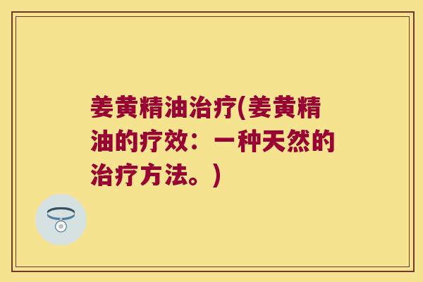 姜黄精油(姜黄精油的疗效：一种天然的方法。)