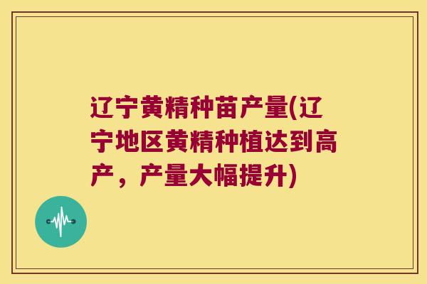 辽宁黄精种苗产量(辽宁地区黄精种植达到高产，产量大幅提升)