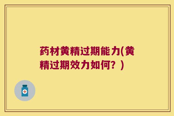 药材黄精过期能力(黄精过期效力如何？)