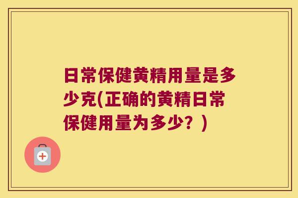 日常保健黄精用量是多少克(正确的黄精日常保健用量为多少？)