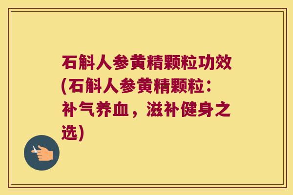 石斛人参黄精颗粒功效(石斛人参黄精颗粒：，滋补健身之选)