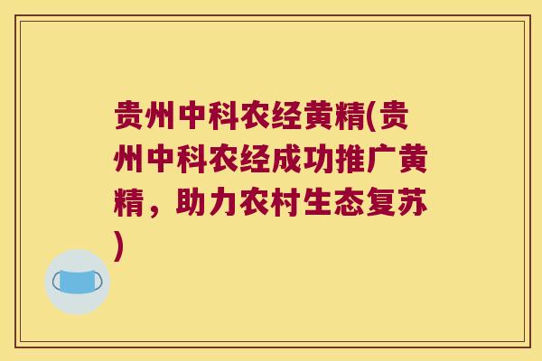 贵州中科农经黄精(贵州中科农经成功推广黄精，助力农村生态复苏)