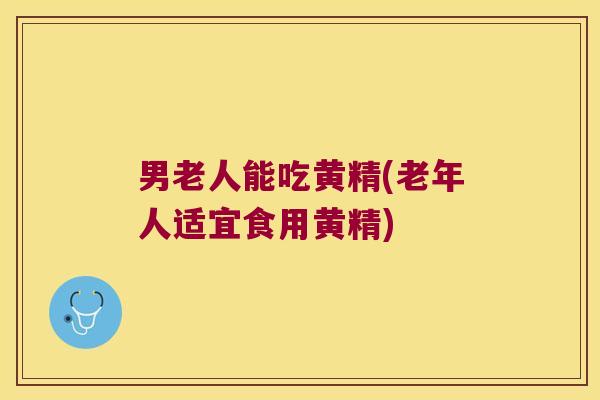 男老人能吃黄精(老年人适宜食用黄精) 男老人能吃黄精(老年人适宜食用黄精)