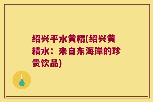 绍兴平水黄精(绍兴黄精水：来自东海岸的珍贵饮品)