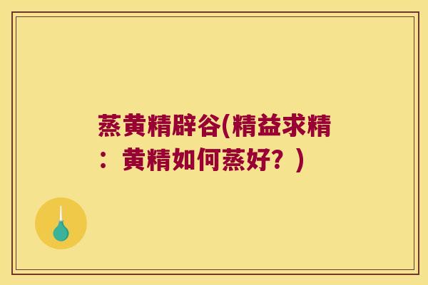 蒸黄精辟谷(精益求精：黄精如何蒸好？)