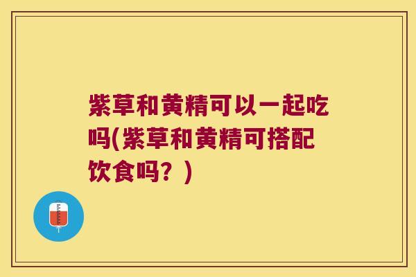 紫草和黄精可以一起吃吗(紫草和黄精可搭配饮食吗？)