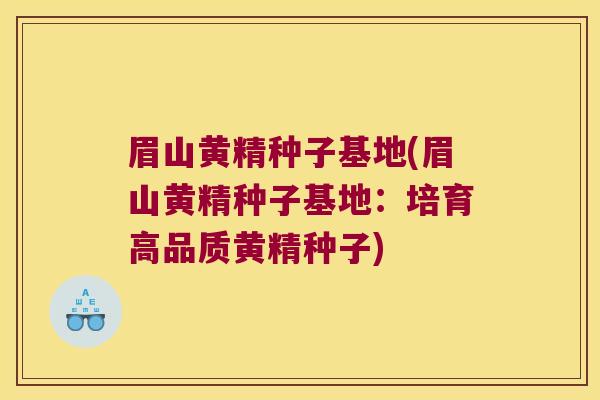 眉山黄精种子基地(眉山黄精种子基地：培育高品质黄精种子)