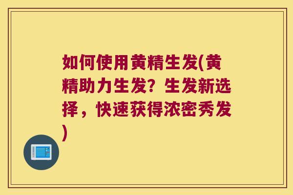 如何使用黄精生发(黄精助力生发？生发新选择，快速获得浓密秀发)