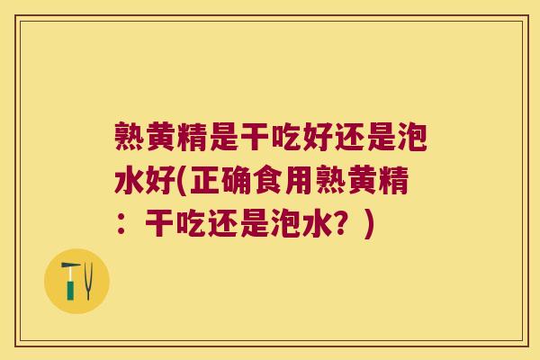 熟黄精是干吃好还是泡水好(正确食用熟黄精:干吃还是泡水?) 熟黄精是干吃好还是泡水好(正确食用熟黄精:干吃还是泡水?)