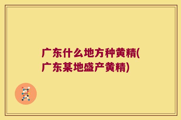 广东什么地方种黄精(广东某地盛产黄精)