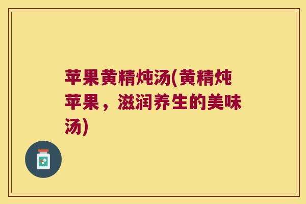 苹果黄精炖汤(黄精炖苹果,滋润养生的美味汤) 苹果黄精炖汤(黄精炖苹果,滋润养生的美味汤)