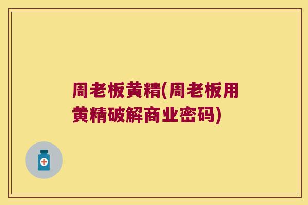 周老板黄精(周老板用黄精破解商业密码) 周老板黄精(周老板用黄精破解商业密码)
