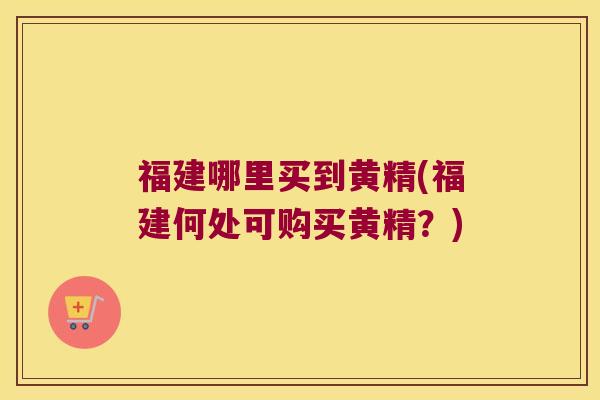 福建哪里买到黄精(福建何处可购买黄精?) 福建哪里买到黄精(福建何处可购买黄精?)