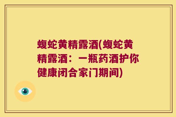 蝮蛇黄精露酒(蝮蛇黄精露酒:一瓶药酒护你健康闭合家门期间) 蝮蛇黄精露酒(蝮蛇黄精露酒:一瓶药酒护你健康闭合家门期间)