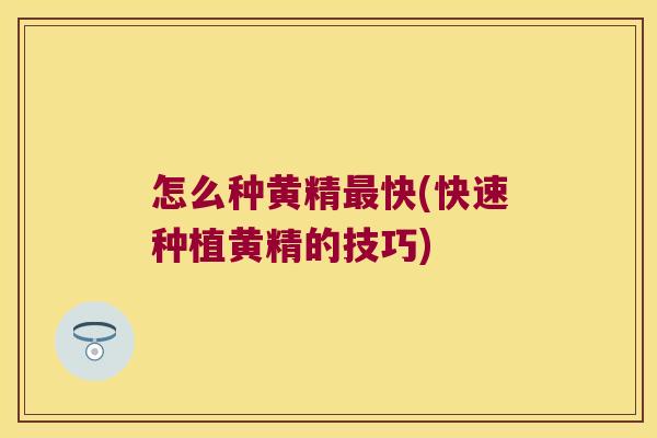怎么种黄精快(快速种植黄精的技巧)