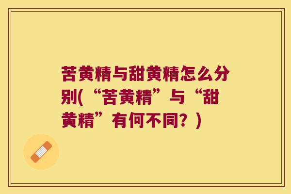 苦黄精与甜黄精怎么分别(“苦黄精”与“甜黄精”有何不同？)
