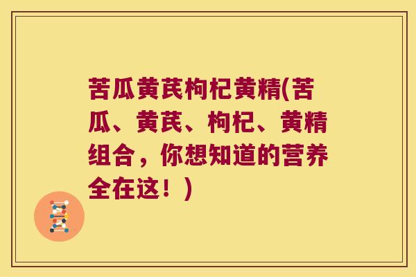 苦瓜黄芪枸杞黄精(苦瓜、黄芪、枸杞、黄精组合，你想知道的营养全在这！)