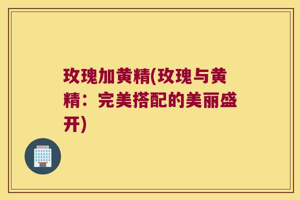 玫瑰加黄精(玫瑰与黄精:完美搭配的美丽盛开) 玫瑰加黄精(玫瑰与黄精:完美搭配的美丽盛开)