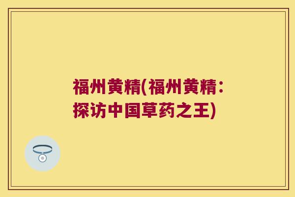 福州黄精(福州黄精:探访中国草药之王) 福州黄精(福州黄精:探访中国草药之王)