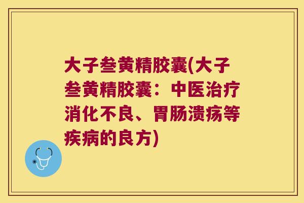 大子叁黄精胶囊(大子叁黄精胶囊：中医、溃疡等的良方)