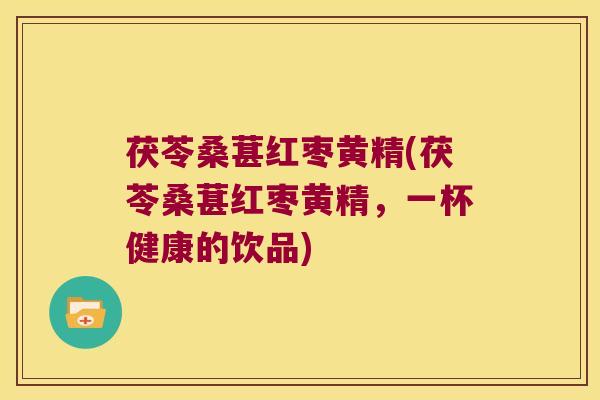 茯苓桑葚红枣黄精(茯苓桑葚红枣黄精，一杯健康的饮品)