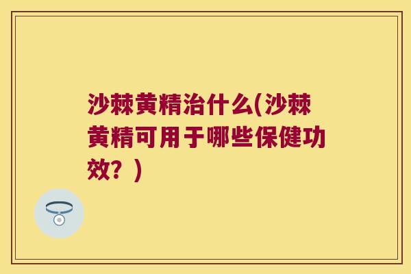 沙棘黄精什么(沙棘黄精可用于哪些保健功效?) 沙棘黄精什么(沙棘黄精可用于哪些保健功效?)